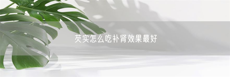 芡实怎么吃补肾效果最好