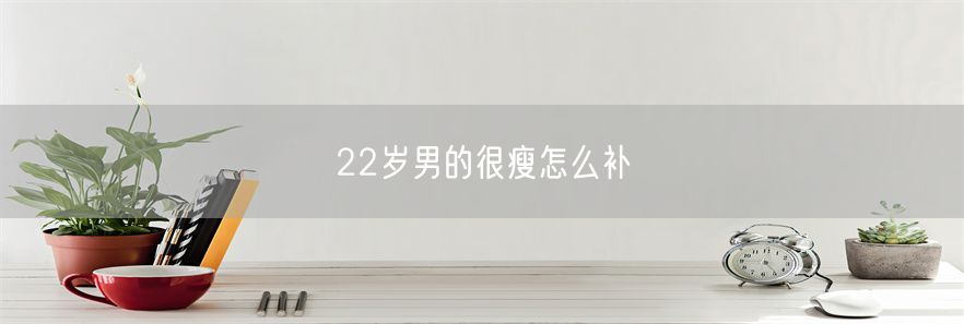 22岁男的很瘦怎么补