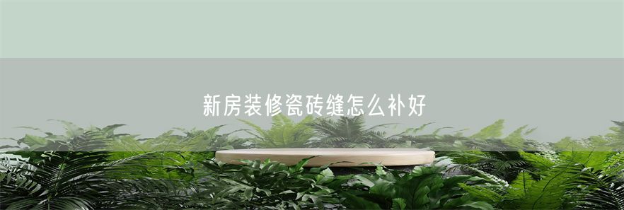 新房装修瓷砖缝怎么补好(1)