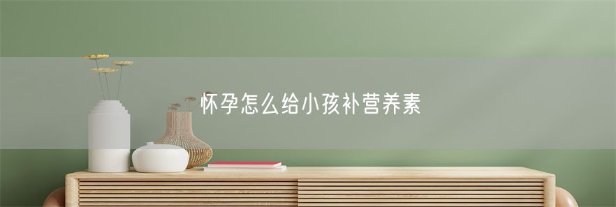 怀孕怎么给小孩补营养素(1)