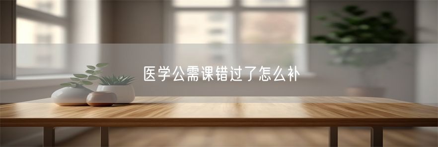 医学公需课错过了怎么补