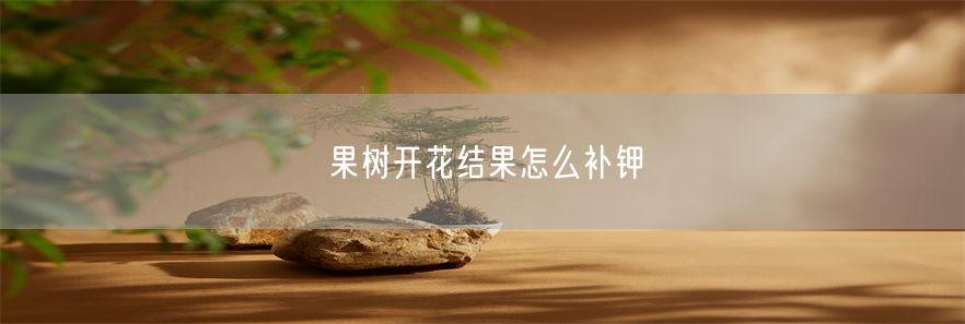 果树开花结果怎么补钾