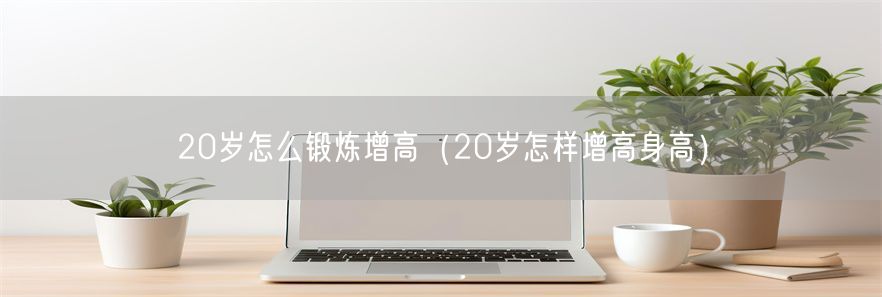 20岁怎么锻炼增高（20岁怎样增高身高）