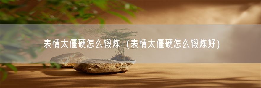 表情太僵硬怎么锻炼（表情太僵硬怎么锻炼好）(1)