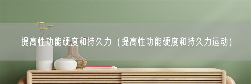 提高性功能硬度和持久力（提高性功能硬度和持久力运动）