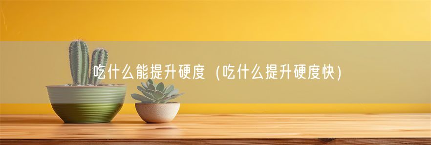 吃什么能提升硬度（吃什么提升硬度快）