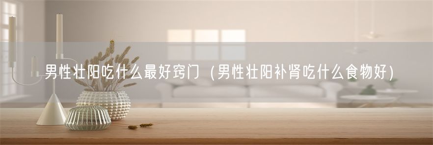 男性壮阳吃什么最好窍门（男性壮阳补肾吃什么食物好）