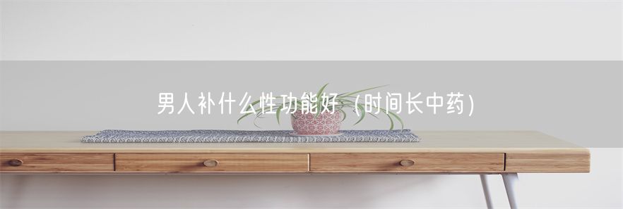 男人补什么性功能好（时间长中药）(1)