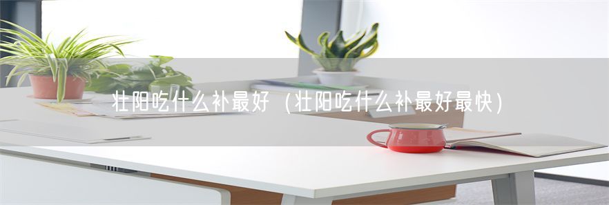 壮阳吃什么补最好（壮阳吃什么补最好最快）(1)
