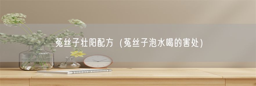菟丝子壮阳配方（菟丝子泡水喝的害处）(1)