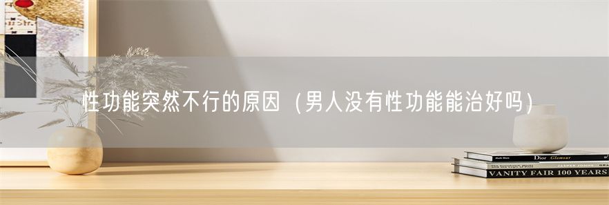 性功能突然不行的原因（男人没有性功能能治好吗）(1)