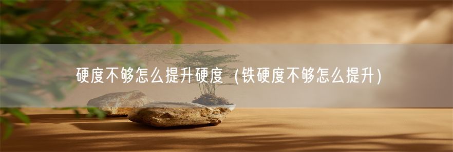 硬度不够怎么提升硬度（铁硬度不够怎么提升）(1)