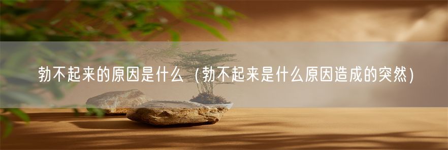 勃不起来的原因是什么（勃不起来是什么原因造成的突然）(1)