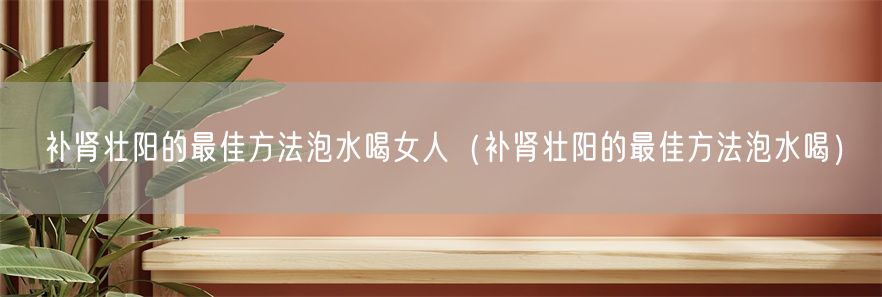 补肾壮阳的最佳方法泡水喝女人（补肾壮阳的最佳方法泡水喝）(1)
