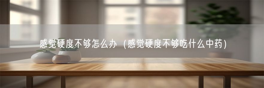 感觉硬度不够怎么办（感觉硬度不够吃什么中药）(1)