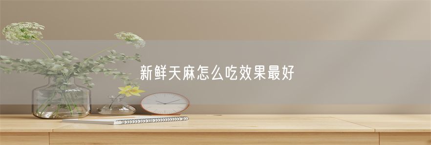 新鲜天麻怎么吃效果最好