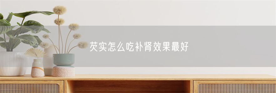 芡实怎么吃补肾效果最好