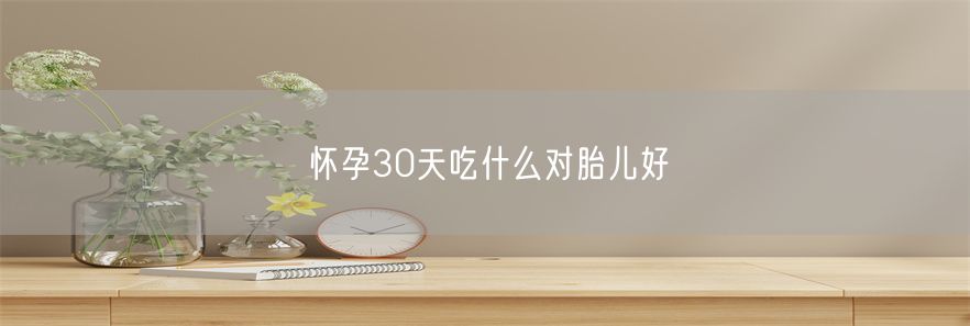怀孕30天吃什么对胎儿好(1)