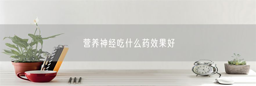 营养神经吃什么药效果好(1)