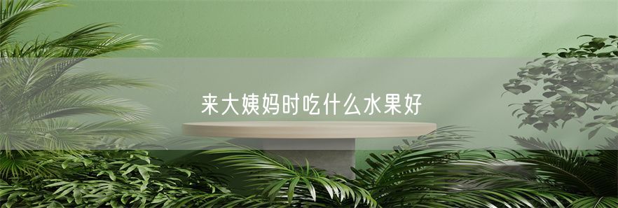来大姨妈时吃什么水果好(1)