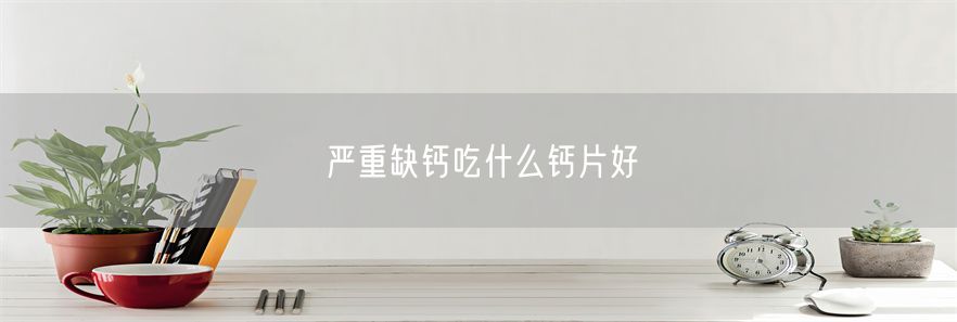 严重缺钙吃什么钙片好(1)
