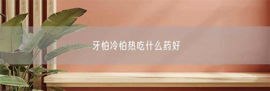 牙怕冷怕热吃什么药好(1)