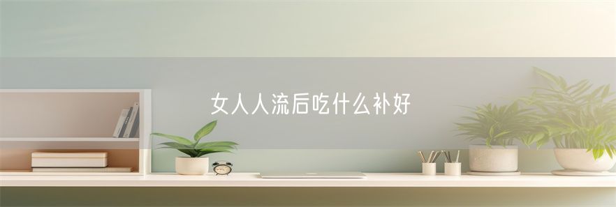 女人人流后吃什么补好(1)