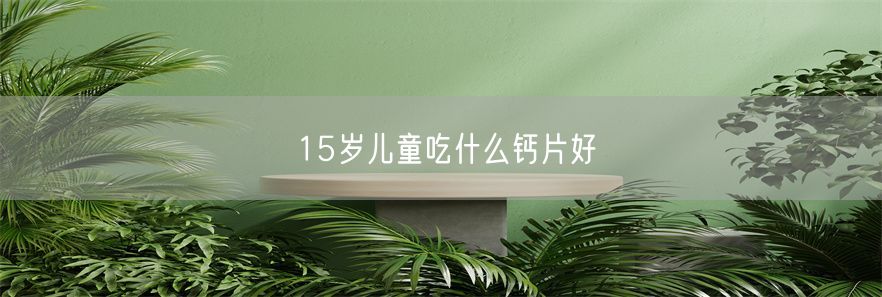 15岁儿童吃什么钙片好(1)
