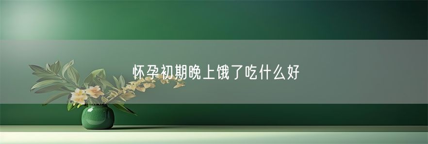 怀孕初期晚上饿了吃什么好(1)