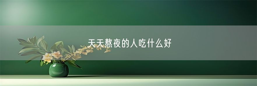 天天熬夜的人吃什么好(1)