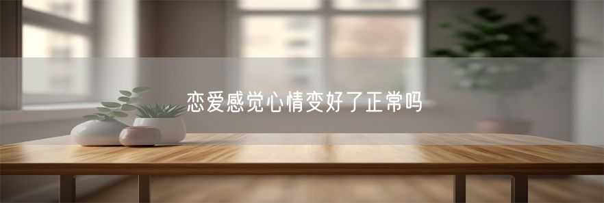 恋爱感觉心情变好了正常吗