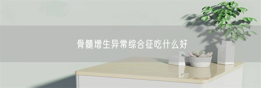 骨髓增生异常综合征吃什么好(1)