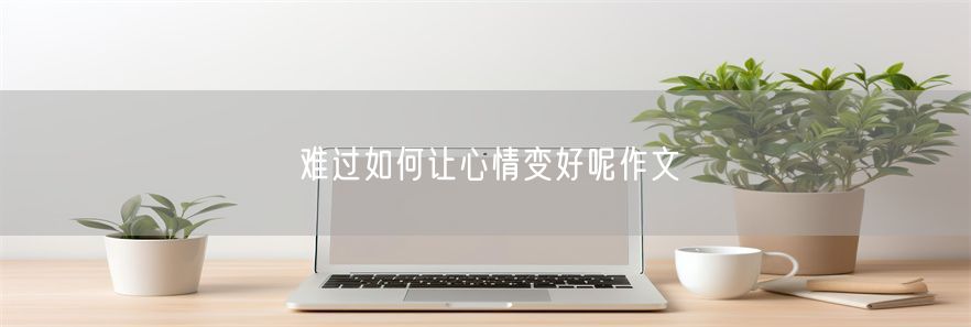 难过如何让心情变好呢作文(1)