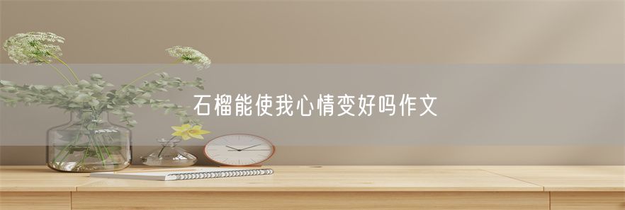 石榴能使我心情变好吗作文