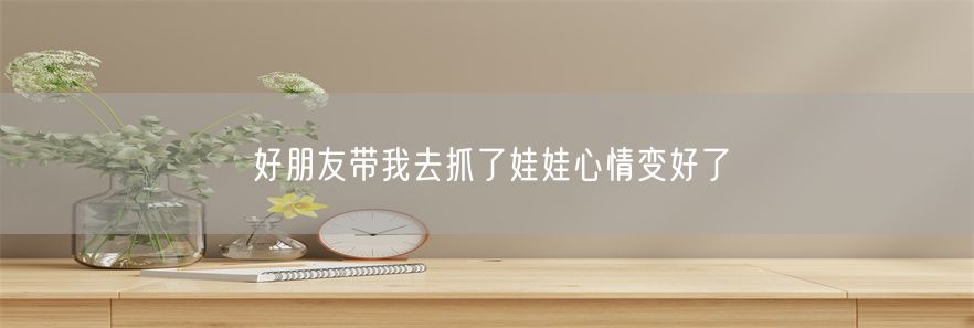 好朋友带我去抓了娃娃心情变好了(1)