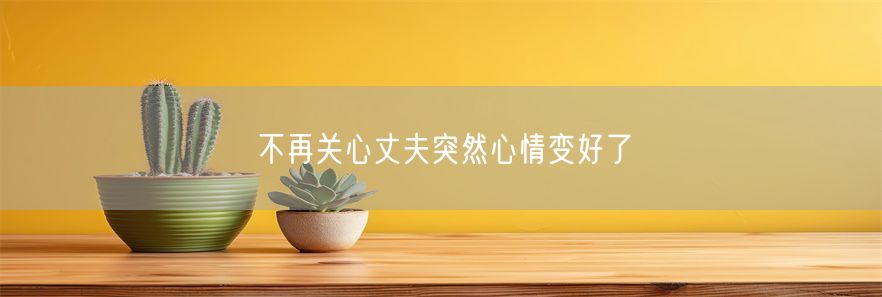 不再关心丈夫突然心情变好了(1)