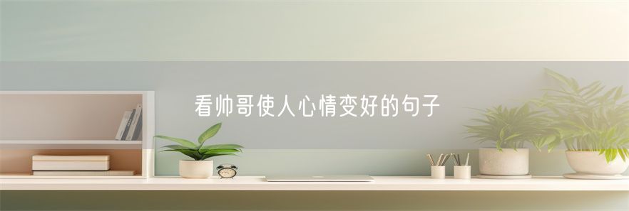 看帅哥使人心情变好的句子
