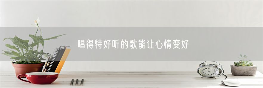 唱得特好听的歌能让心情变好(1)