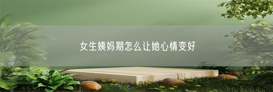 女生姨妈期怎么让她心情变好(1)
