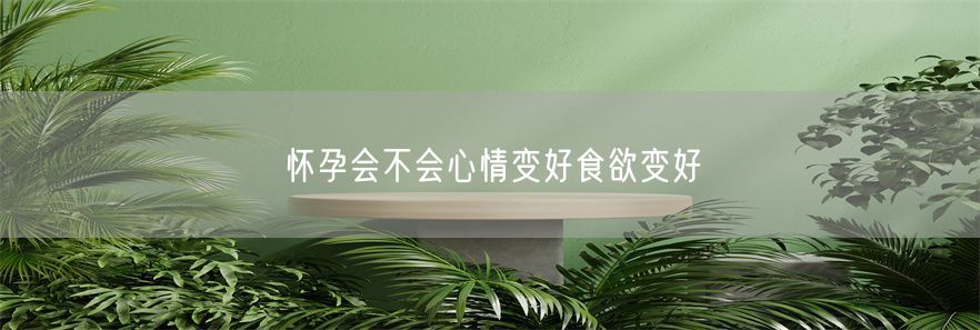 怀孕会不会心情变好食欲变好