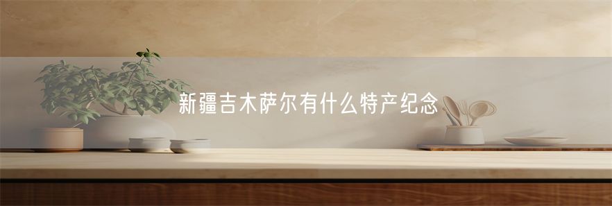 新疆吉木萨尔有什么特产纪念(1)