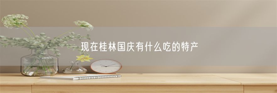现在桂林国庆有什么吃的特产(1)