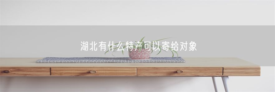 湖北有什么特产可以寄给对象(1)
