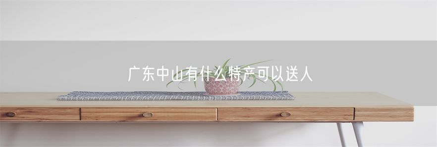广东中山有什么特产可以送人(1)