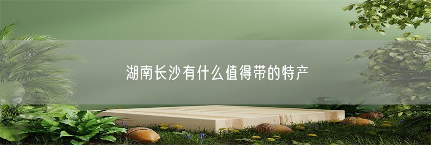 湖南长沙有什么值得带的特产(1)
