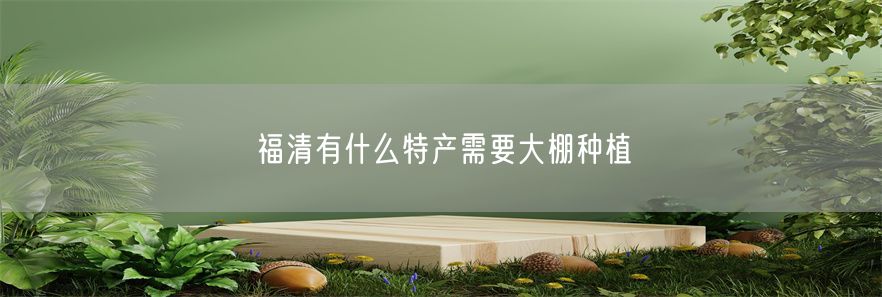 福清有什么特产需要大棚种植(1)