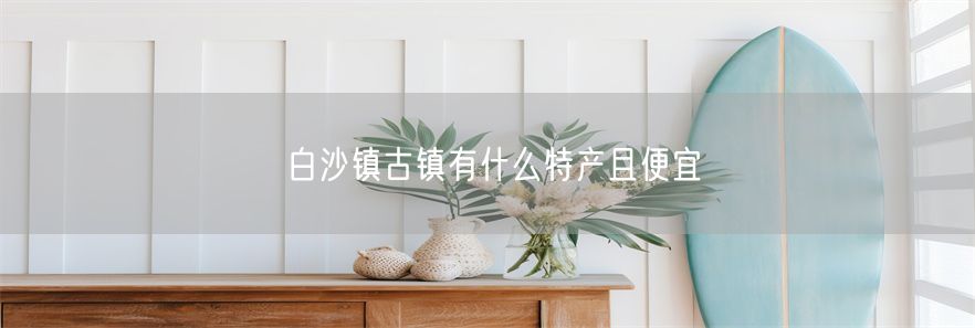 白沙镇古镇有什么特产且便宜(1)