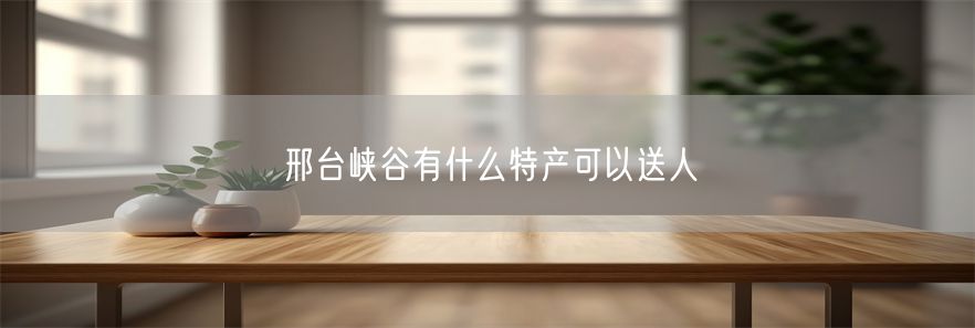 邢台峡谷有什么特产可以送人(1)