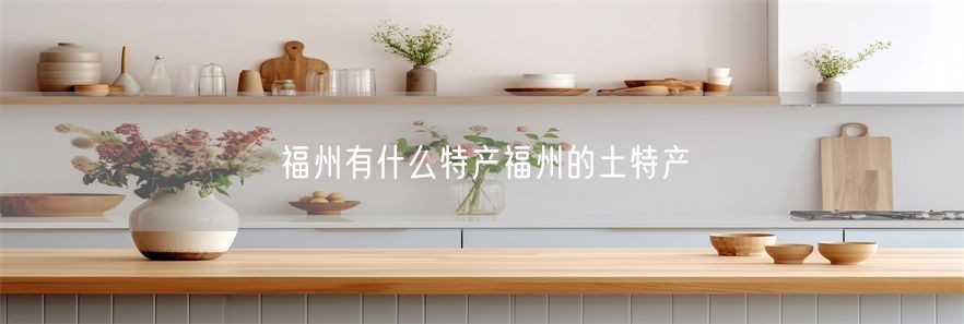 福州有什么特产福州的土特产(1)