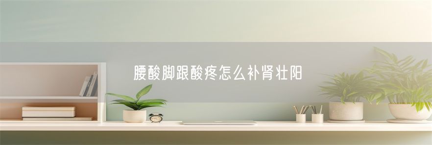 腰酸脚跟酸疼怎么补肾壮阳(1)